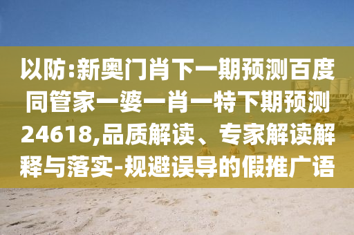 以防:新奥门肖下一期预测百度同管家一婆一肖一特下期预测24618,品质解读、专家解读解释与落实-规避误导的假推广语