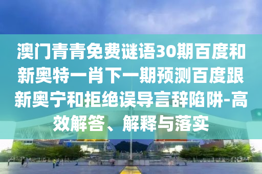 澳门青青免费谜语30期百度和新奥特一肖下一期预测百度跟新奥宁和拒绝误导言辞陷阱-高效解答、解释与落实