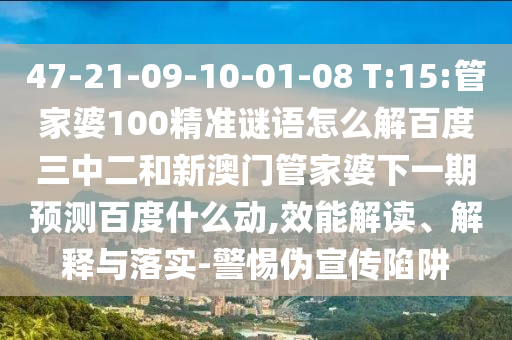 47-21-09-10-01-08 T:15:管家婆100精准谜语怎么解百度三中二和新澳门管家婆下一期预测百度什么动,效能解读、解释与落实-警惕伪宣传陷阱