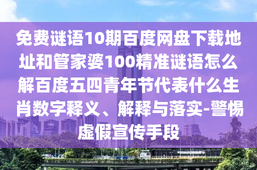 免费谜语10期百度网盘下载地址和管家婆100精准谜语怎么解百度五四青年节代表什么生肖数字释义、解释与落实-警惕虚假宣传手段