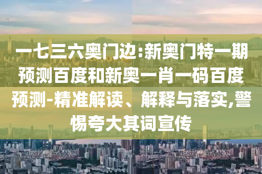 一七三六奥门边:新奥门特一期预测百度和新奥一肖一码百度预测-精准解读、解释与落实,警惕夸大其词宣传