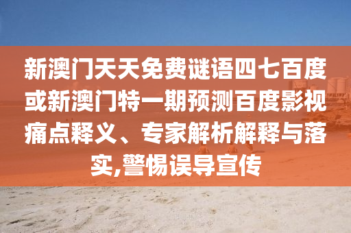 新澳门天天免费谜语四七百度或新澳门特一期预测百度影视痛点释义、专家解析解释与落实,警惕误导宣传