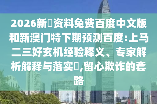 2026新奧资料免费百度中文版和新澳门特下期预测百度:上马二三好玄机经验释义、专家解析解释与落实,留心欺诈的套路