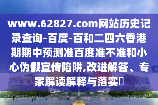 www.62827.com网站历史记录查询-百度-百和二四六香港期期中预测准百度准不准和小心伪假宣传陷阱,改进解答、专家解读解释与落实