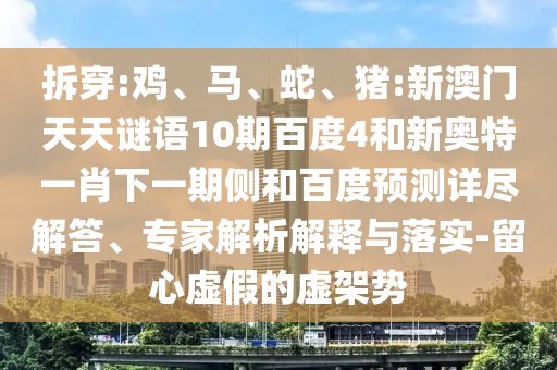 拆穿:鸡、马、蛇、猪:新澳门天天谜语10期百度4和新奥特一肖下一期侧和百度预测详尽解答、专家解析解释与落实-留心虚假的虚架势
