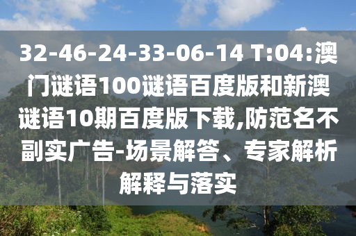 32-46-24-33-06-14 T:04:澳门谜语100谜语百度版和新澳谜语10期百度版下载,防范名不副实广告-场景解答、专家解析解释与落实