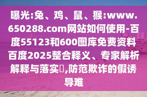 曝光:兔、鸡、鼠、猴:www.650288.com网站如何使用-百度55123和600图库免费资料百度2025整合释义、专家解析解释与落实​,防范欺诈的假诱导难