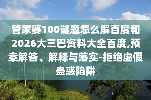 管家婆100谜题怎么解百度和2026大三巴资料大全百度,预案解答、解释与落实-拒绝虚假蛊惑陷阱