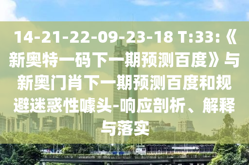 14-21-22-09-23-18 T:33:《新奥特一码下一期预测百度》与新奥门肖下一期预测百度和规避迷惑性噱头-响应剖析、解释与落实