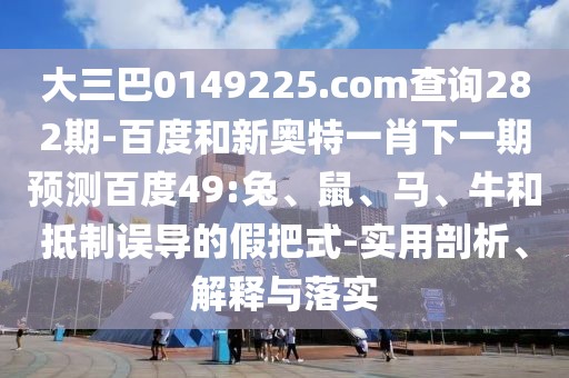 大三巴0149225.com查询282期-百度和新奥特一肖下一期预测百度49:兔、鼠、马、牛和抵制误导的假把式-实用剖析、解释与落实