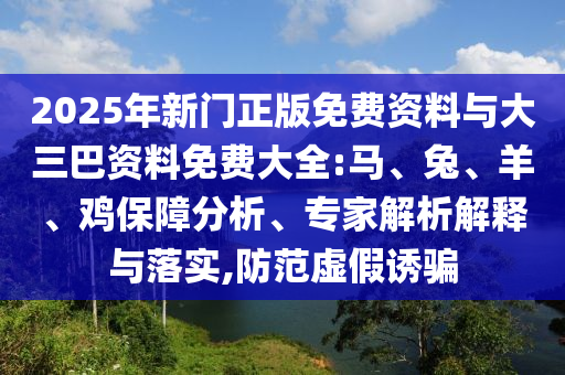2025年新门正版免费资料与大三巴资料免费大全:马、兔、羊、鸡保障分析、专家解析解释与落实,防范虚假诱骗