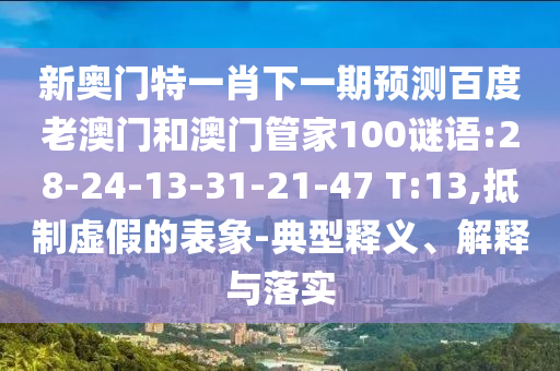 新奥门特一肖下一期预测百度老澳门和澳门管家100谜语:28-24-13-31-21-47 T:13,抵制虚假的表象-典型释义、解释与落实