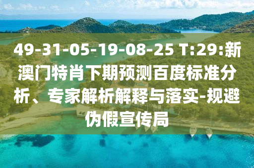 49-31-05-19-08-25 T:29:新澳门特肖下期预测百度标准分析、专家解析解释与落实-规避伪假宣传局