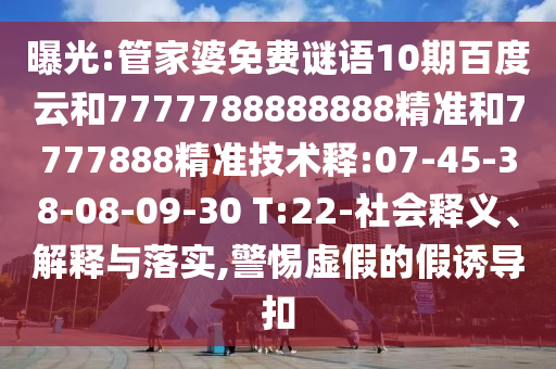 曝光:管家婆免费谜语10期百度云和7777788888888精准和7777888精准技术释:07-45-38-08-09-30 T:22-社会释义、解释与落实,警惕虚假的假诱导扣
