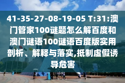 41-35-27-08-19-05 T:31:澳门管家100谜题怎么解百度和澳门谜语100谜语百度版实用剖析、解释与落实,抵制虚假诱导危害