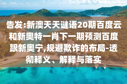 告发:新澳天天谜语20期百度云和新奥特一肖下一期预测百度跟新奥宁,规避欺诈的布局-透彻释义、解释与落实