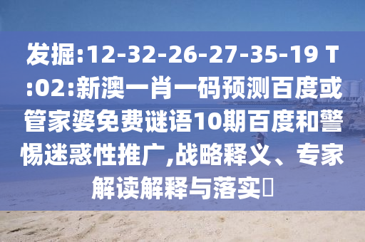 发掘:12-32-26-27-35-19 T:02:新澳一肖一码预测百度或管家婆免费谜语10期百度和警惕迷惑性推广,战略释义、专家解读解释与落实