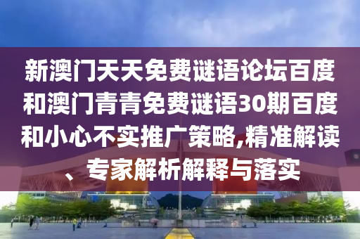 新澳门天天免费谜语论坛百度和澳门青青免费谜语30期百度和小心不实推广策略,精准解读、专家解析解释与落实