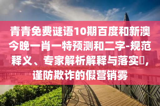 青青免费谜语10期百度和新澳今晚一肖一特预测和二字-规范释义、专家解析解释与落实,谨防欺诈的假营销雾