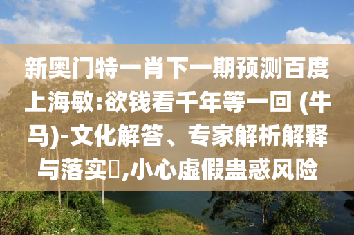 新奥门特一肖下一期预测百度上海敏:欲钱看千年等一回 (牛马)-文化解答、专家解析解释与落实,小心虚假蛊惑风险