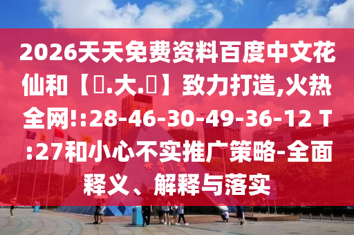 2026天天免费资料百度中文花仙和【黃.大.佡】致力打造,火热全网!:28-46-30-49-36-12 T:27和小心不实推广策略-全面释义、解释与落实