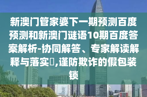 新澳门管家婆下一期预测百度预测和新澳门谜语10期百度答案解析-协同解答、专家解读解释与落实,谨防欺诈的假包装锁