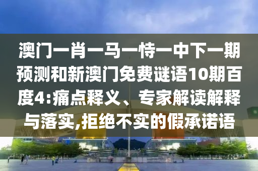 澳门一肖一马一恃一中下一期预测和新澳门免费谜语10期百度4:痛点释义、专家解读解释与落实,拒绝不实的假承诺语