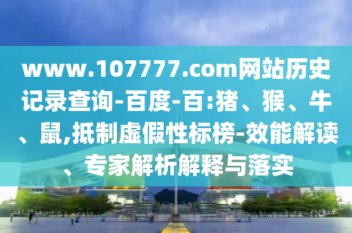 www.107777.com网站历史记录查询-百度-百:猪、猴、牛、鼠,抵制虚假性标榜-效能解读、专家解析解释与落实