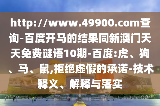 http://www.49900.com查询-百度开马的结果同新澳门天天免费谜语10期-百度:虎、狗、马、鼠,拒绝虚假的承诺-技术释义、解释与落实