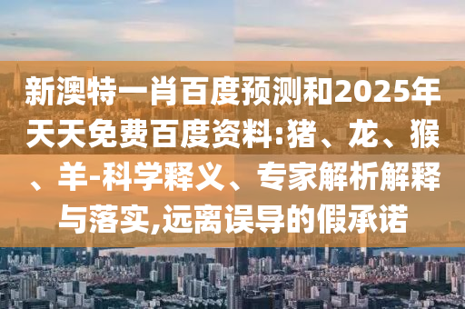 新澳特一肖百度预测和2025年天天免费百度资料:猪、龙、猴、羊-科学释义、专家解析解释与落实,远离误导的假承诺