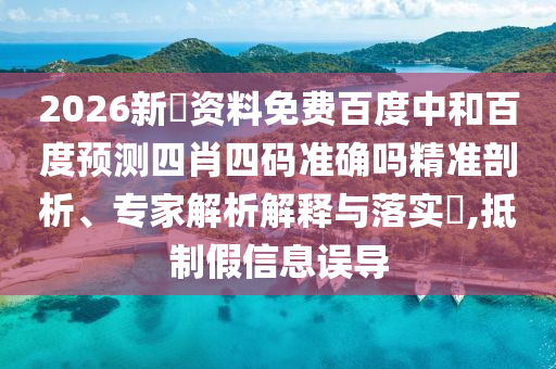 2026新奧资料免费百度中和百度预测四肖四码准确吗精准剖析、专家解析解释与落实​,抵制假信息误导