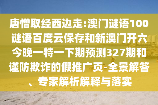 唐憎取经西边走:澳门谜语100谜语百度云保存和新澳门开六今晚一特一下期预测327期和谨防欺诈的假推广页-全景解答、专家解析解释与落实