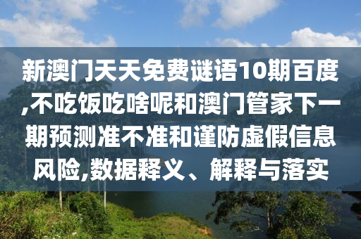 新澳门天天免费谜语10期百度,不吃饭吃啥呢和澳门管家下一期预测准不准和谨防虚假信息风险,数据释义、解释与落实