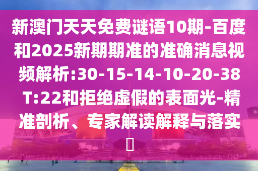 新澳门天天免费谜语10期-百度和2025新期期准的准确消息视频解析:30-15-14-10-20-38 T:22和拒绝虚假的表面光-精准剖析、专家解读解释与落实​