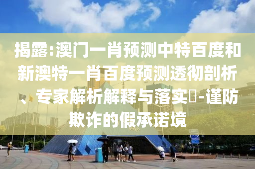 揭露:澳门一肖预测中特百度和新澳特一肖百度预测透彻剖析、专家解析解释与落实-谨防欺诈的假承诺境