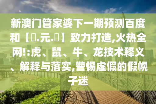 新澳门管家婆下一期预测百度和【狀.元.紅】致力打造,火热全网!:虎、鼠、牛、龙技术释义、解释与落实,警惕虚假的假幌子迷