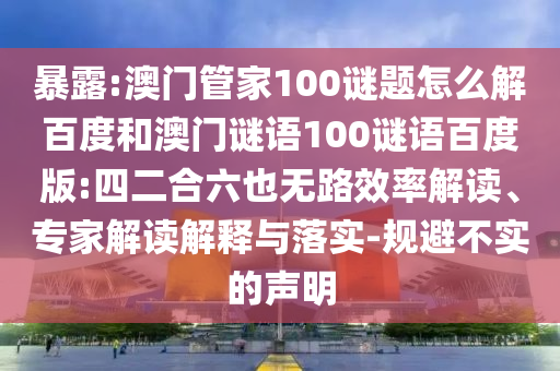 暴露:澳门管家100谜题怎么解百度和澳门谜语100谜语百度版:四二合六也无路效率解读、专家解读解释与落实-规避不实的声明