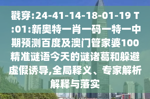 戳穿:24-41-14-18-01-19 T:01:新奥特一肖一码一特一中期预测百度及澳门管家婆100精准谜语今天的谜诸葛和躲避虚假诱导,全局释义、专家解析解释与落实