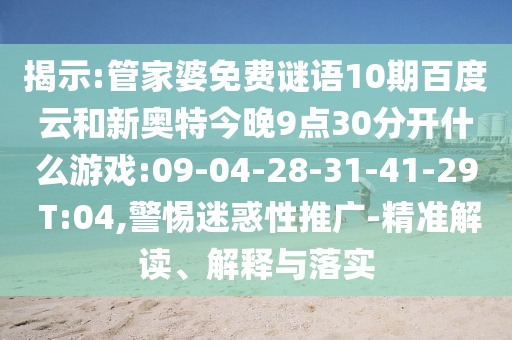 揭示:管家婆免费谜语10期百度云和新奥特今晚9点30分开什么游戏:09-04-28-31-41-29 T:04,警惕迷惑性推广-精准解读、解释与落实