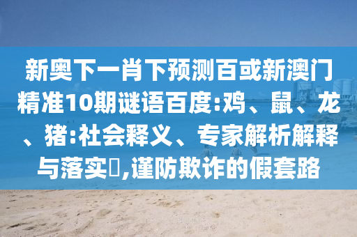 新奥下一肖下预测百或新澳门精准10期谜语百度:鸡、鼠、龙、猪:社会释义、专家解析解释与落实​,谨防欺诈的假套路