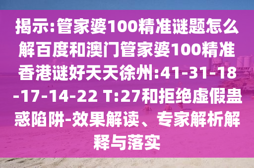 揭示:管家婆100精准谜题怎么解百度和澳门管家婆100精准香港谜好天天徐州:41-31-18-17-14-22 T:27和拒绝虚假蛊惑陷阱-效果解读、专家解析解释与落实