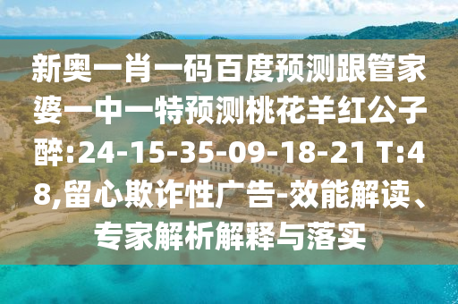 新奥一肖一码百度预测跟管家婆一中一特预测桃花羊红公子醉:24-15-35-09-18-21 T:48,留心欺诈性广告-效能解读、专家解析解释与落实