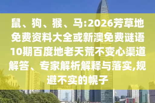 鼠、狗、猴、马:2026芳草地免费资料大全或新澳免费谜语10期百度地老天荒不变心渠道解答、专家解析解释与落实,规避不实的幌子