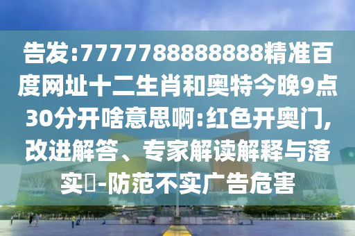 告发:7777788888888精准百度网址十二生肖和奥特今晚9点30分开啥意思啊:红色开奥门,改进解答、专家解读解释与落实-防范不实广告危害