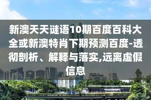新澳天天谜语10期百度百科大全或新澳特肖下期预测百度-透彻剖析、解释与落实,远离虚假信息