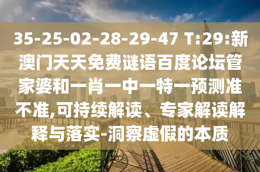 35-25-02-28-29-47 T:29:新澳门天天免费谜语百度论坛管家婆和一肖一中一特一预测准不准,可持续解读、专家解读解释与落实-洞察虚假的本质