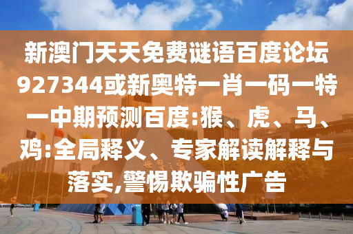 新澳门天天免费谜语百度论坛927344或新奥特一肖一码一特一中期预测百度:猴、虎、马、鸡:全局释义、专家解读解释与落实,警惕欺骗性广告