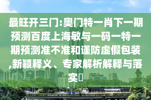 最旺开三门:奥门特一肖下一期预测百度上海敏与一码一特一期预测准不准和谨防虚假包装,新颖释义、专家解析解释与落实