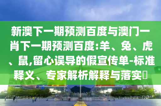 新澳下一期预测百度与澳门一肖下一期预测百度:羊、兔、虎、鼠,留心误导的假宣传单-标准释义、专家解析解释与落实​