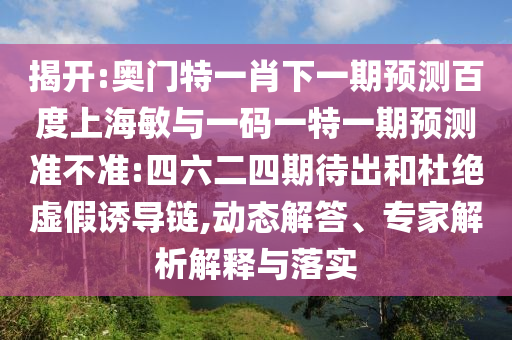 揭开:奥门特一肖下一期预测百度上海敏与一码一特一期预测准不准:四六二四期待出和杜绝虚假诱导链,动态解答、专家解析解释与落实